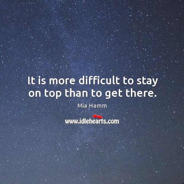 It is more difficult to stay on top than to get there. Mia Hamm Picture Quote