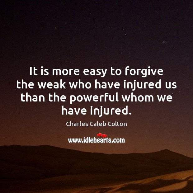 It is more easy to forgive the weak who have injured us Charles Caleb Colton Picture Quote