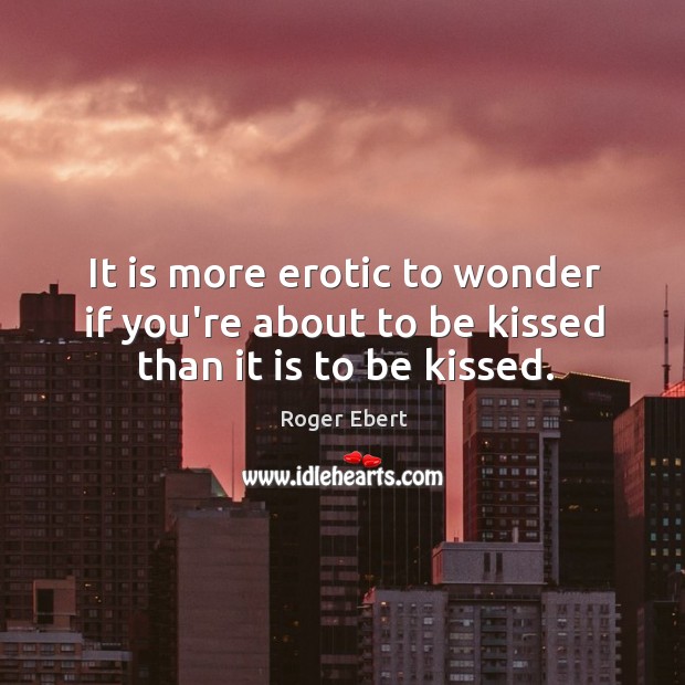 It is more erotic to wonder if you’re about to be kissed than it is to be kissed. Image