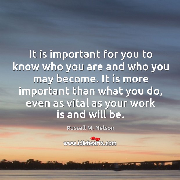 It is more important than what you do, even as vital as your work is and will be. Image