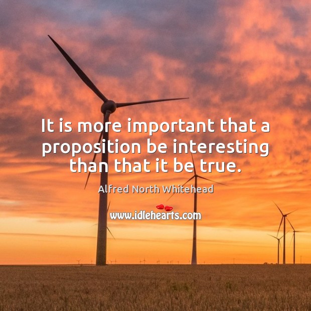It is more important that a proposition be interesting than that it be true. Alfred North Whitehead Picture Quote