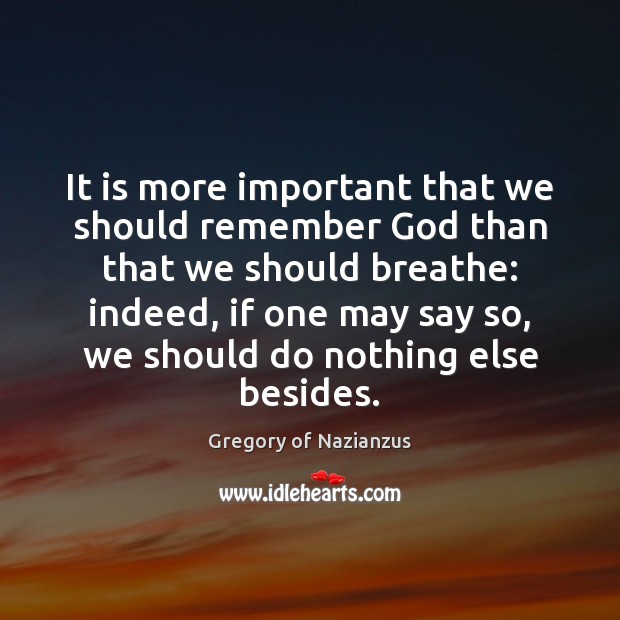 It is more important that we should remember God than that we Gregory of Nazianzus Picture Quote