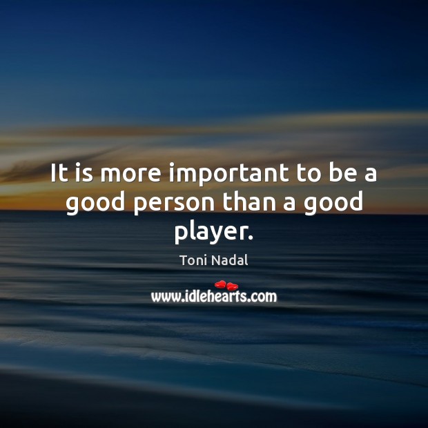 It is more important to be a good person than a good player. Toni Nadal Picture Quote