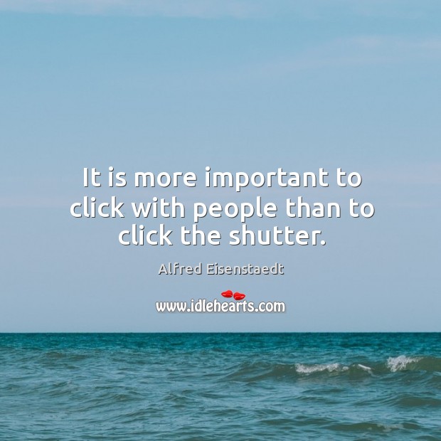 It is more important to click with people than to click the shutter. Alfred Eisenstaedt Picture Quote