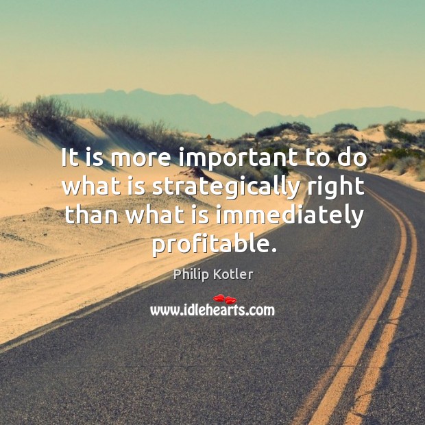 It is more important to do what is strategically right than what Philip Kotler Picture Quote