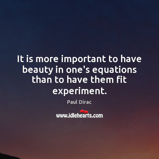 It is more important to have beauty in one’s equations than to have them fit experiment. Paul Dirac Picture Quote