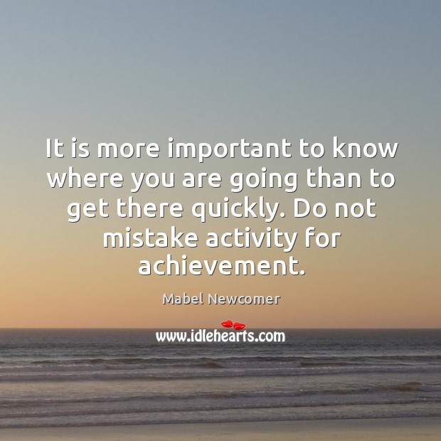 It is more important to know where you are going than to get there quickly. Do not mistake activity for achievement. Image