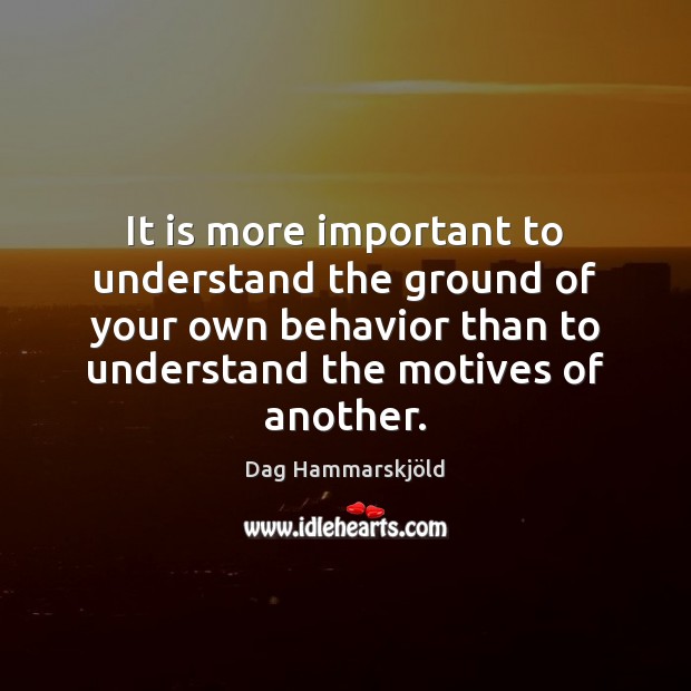 It is more important to understand the ground of your own behavior Dag Hammarskjöld Picture Quote