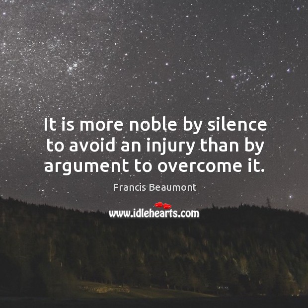 It is more noble by silence to avoid an injury than by argument to overcome it. Francis Beaumont Picture Quote