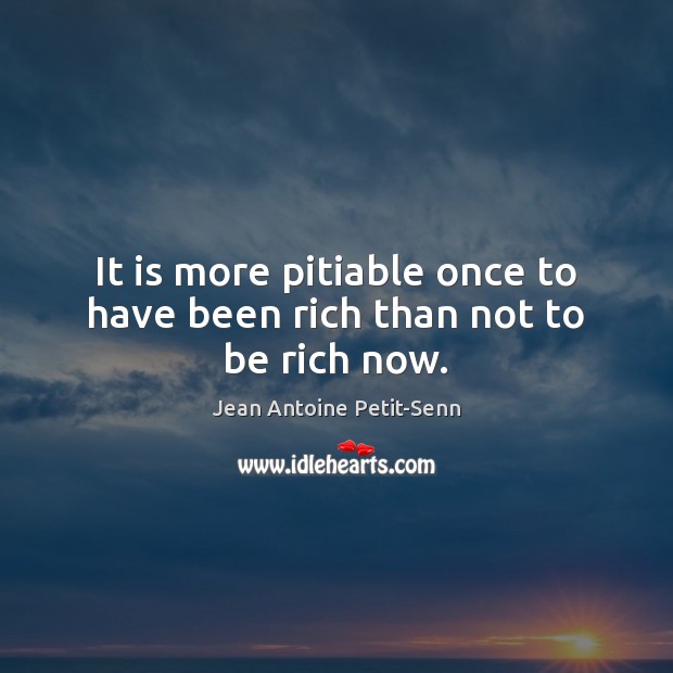 It is more pitiable once to have been rich than not to be rich now. Jean Antoine Petit-Senn Picture Quote