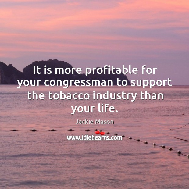 It is more profitable for your congressman to support the tobacco industry than your life. Jackie Mason Picture Quote