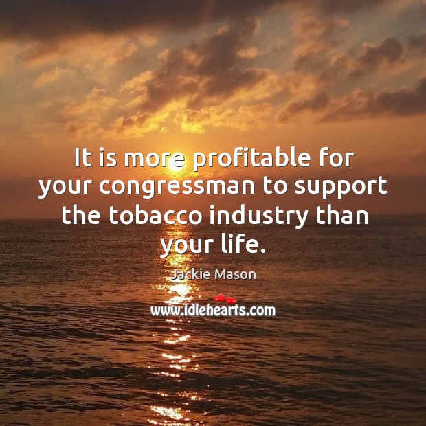 It is more profitable for your congressman to support the tobacco industry than your life. Jackie Mason Picture Quote