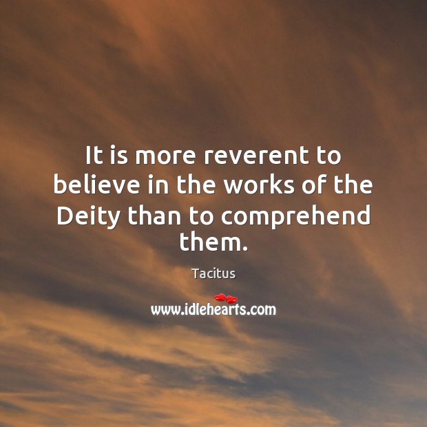 It is more reverent to believe in the works of the Deity than to comprehend them. Tacitus Picture Quote