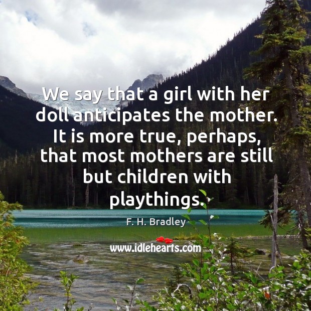 It is more true, perhaps, that most mothers are still but children with playthings. Image