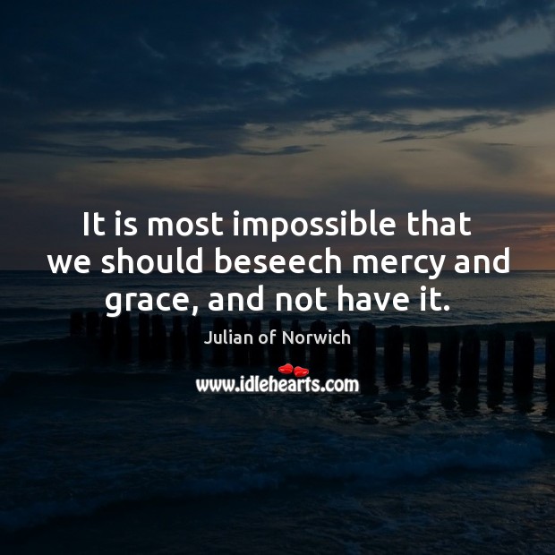 It is most impossible that we should beseech mercy and grace, and not have it. Julian of Norwich Picture Quote