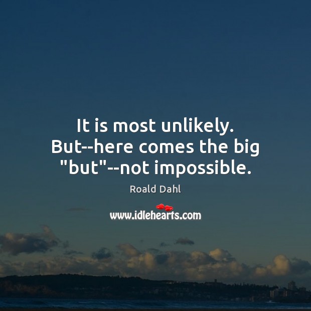 It is most unlikely. But–here comes the big “but”–not impossible. Roald Dahl Picture Quote