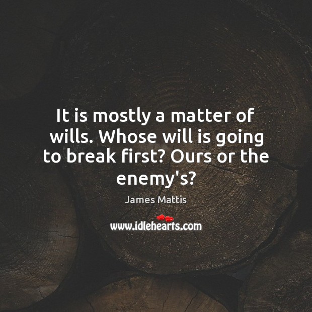 It is mostly a matter of wills. Whose will is going to break first? Ours or the enemy’s? James Mattis Picture Quote