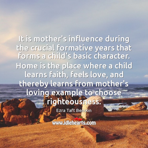 It is mother’s influence during the crucial formative years that forms a Ezra Taft Benson Picture Quote