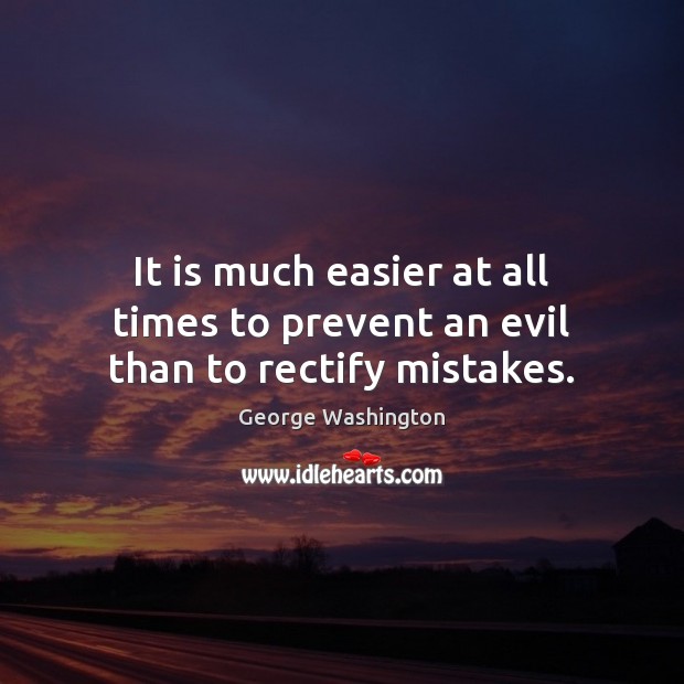 It is much easier at all times to prevent an evil than to rectify mistakes. George Washington Picture Quote