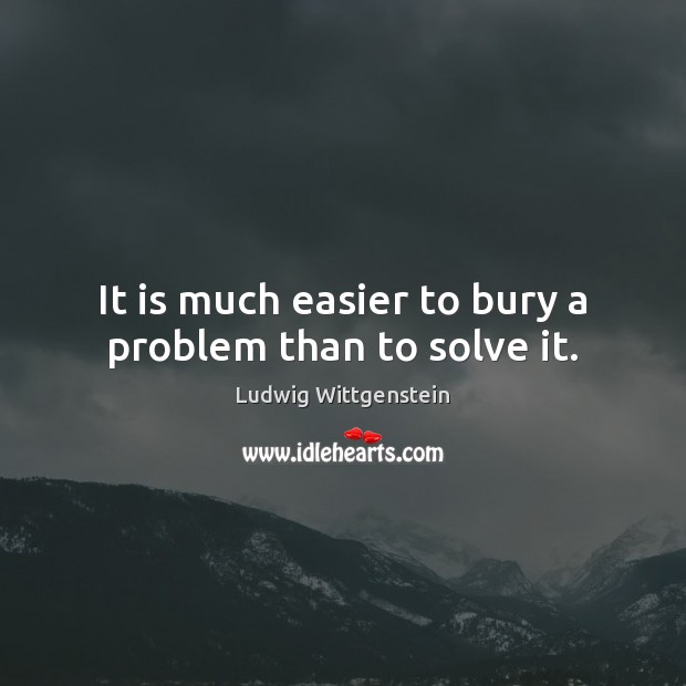 It is much easier to bury a problem than to solve it. Ludwig Wittgenstein Picture Quote