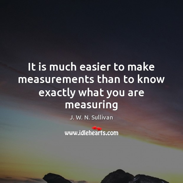 It is much easier to make measurements than to know exactly what you are measuring J. W. N. Sullivan Picture Quote