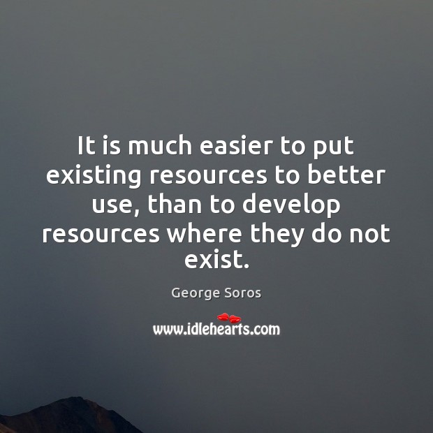 It is much easier to put existing resources to better use, than George Soros Picture Quote