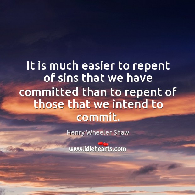 It is much easier to repent of sins that we have committed than to repent of those that we intend to commit. Henry Wheeler Shaw Picture Quote