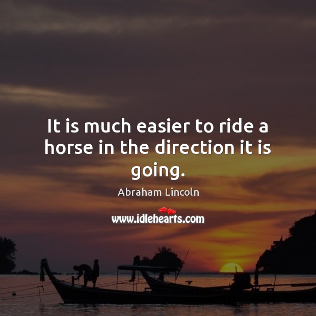 It is much easier to ride a horse in the direction it is going. Abraham Lincoln Picture Quote