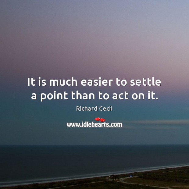 It is much easier to settle a point than to act on it. Richard Cecil Picture Quote