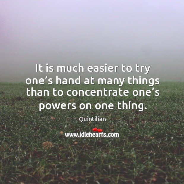 It is much easier to try one’s hand at many things than to concentrate one’s powers on one thing. Quintilian Picture Quote