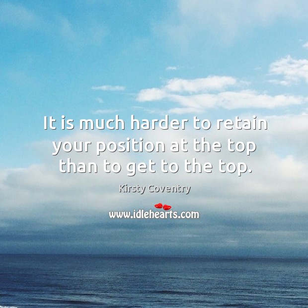 It is much harder to retain your position at the top than to get to the top. Kirsty Coventry Picture Quote