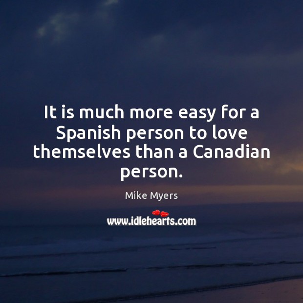 It is much more easy for a Spanish person to love themselves than a Canadian person. Mike Myers Picture Quote