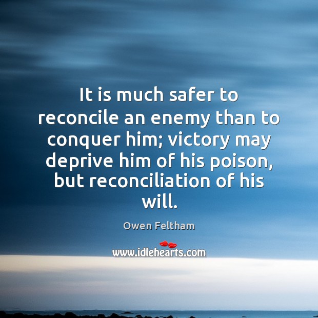 It is much safer to reconcile an enemy than to conquer him; Owen Feltham Picture Quote