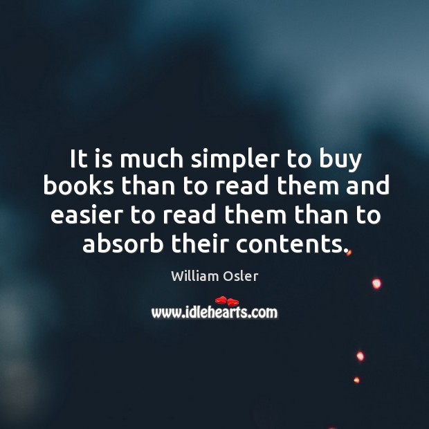 It is much simpler to buy books than to read them and easier to read them than to absorb their contents. William Osler Picture Quote