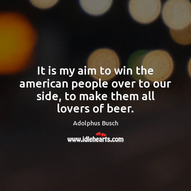 It is my aim to win the american people over to our side, to make them all lovers of beer. Adolphus Busch Picture Quote