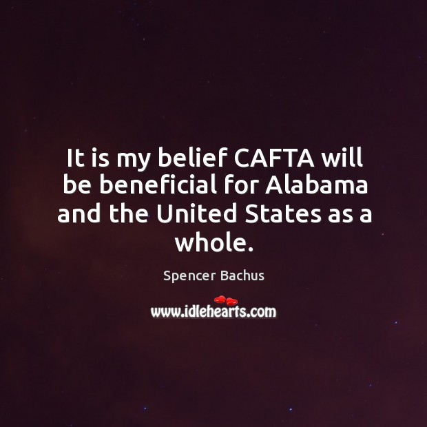 It is my belief cafta will be beneficial for alabama and the united states as a whole. Image
