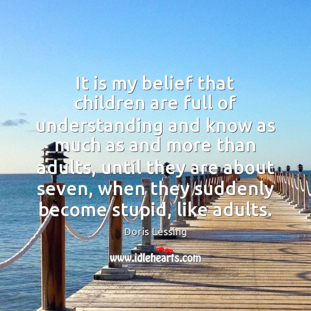It is my belief that children are full of understanding and know Doris Lessing Picture Quote