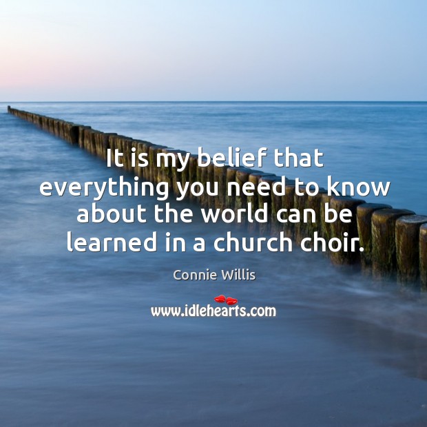 It is my belief that everything you need to know about the world can be learned in a church choir. Connie Willis Picture Quote