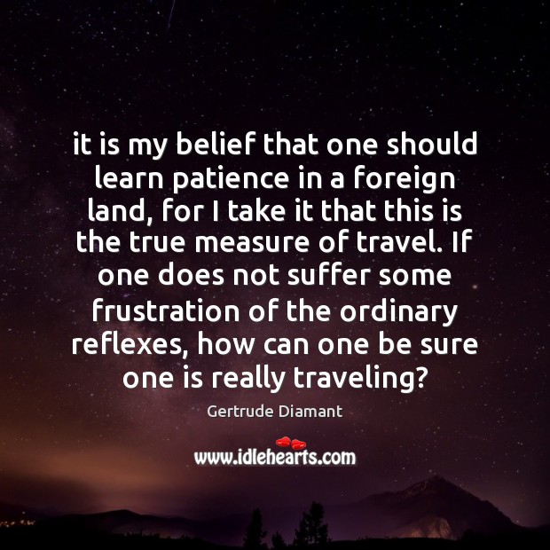It is my belief that one should learn patience in a foreign Travel Quotes Image