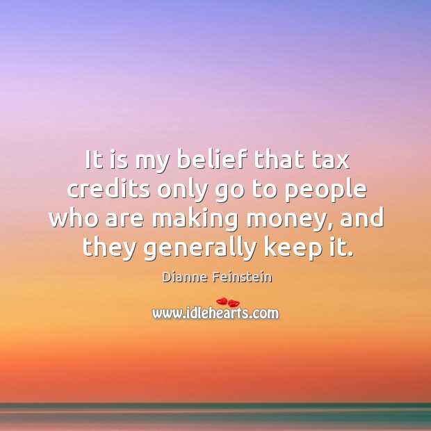 It is my belief that tax credits only go to people who are making money, and they generally keep it. Dianne Feinstein Picture Quote