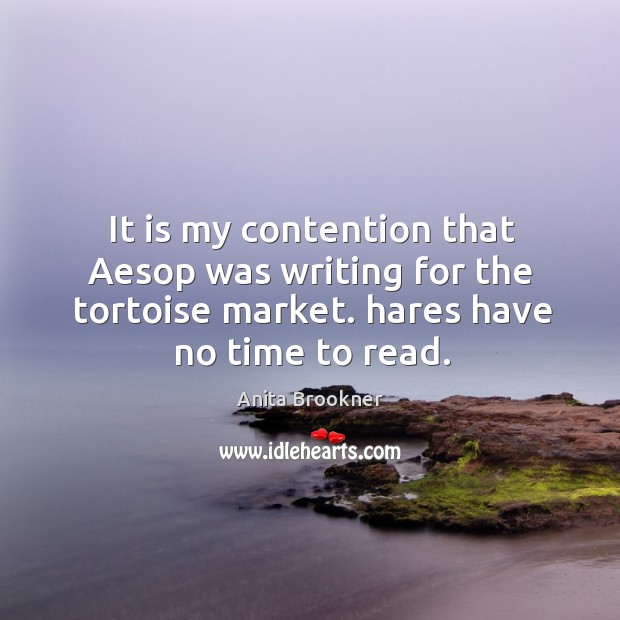 It is my contention that aesop was writing for the tortoise market. Hares have no time to read. Anita Brookner Picture Quote