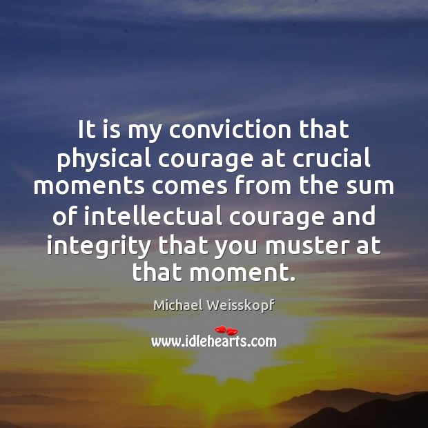It is my conviction that physical courage at crucial moments comes from Michael Weisskopf Picture Quote