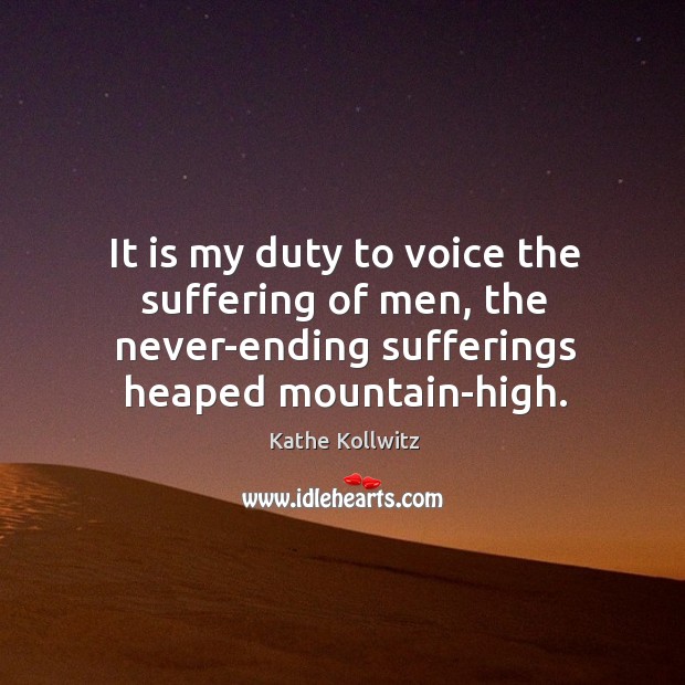 It is my duty to voice the suffering of men, the never-ending sufferings heaped mountain-high. Image