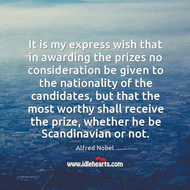 It is my express wish that in awarding the prizes no consideration be given to the nationality of the candidates Alfred Nobel Picture Quote