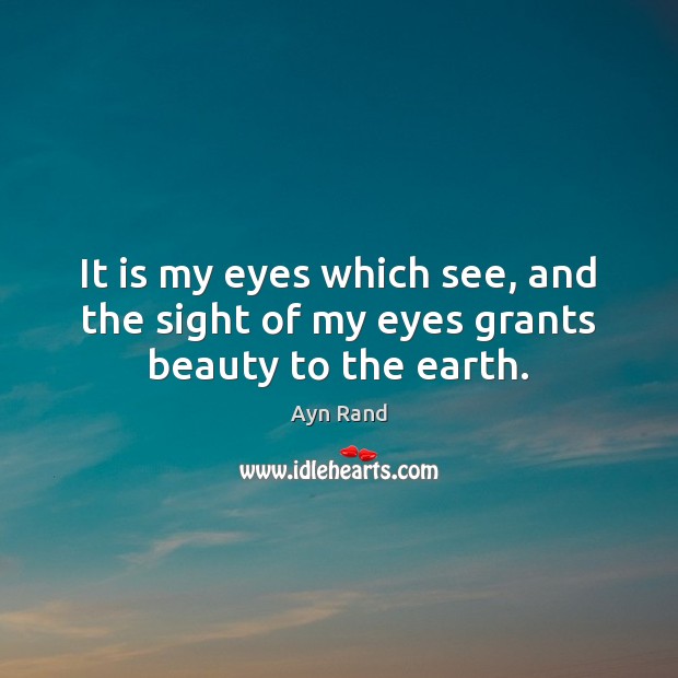 It is my eyes which see, and the sight of my eyes grants beauty to the earth. Ayn Rand Picture Quote