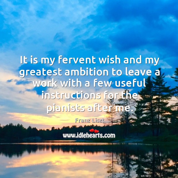 It is my fervent wish and my greatest ambition to leave a work with a few useful instructions for the pianists after me. Franz Liszt Picture Quote