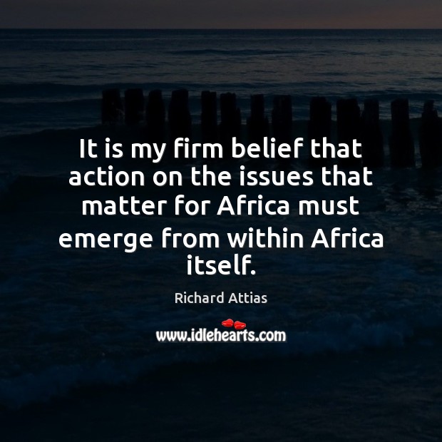 It is my firm belief that action on the issues that matter Richard Attias Picture Quote
