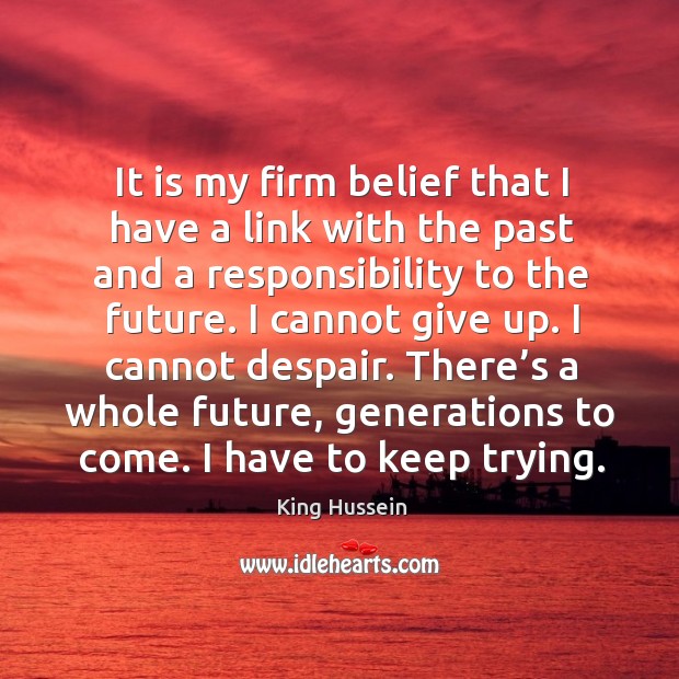 It is my firm belief that I have a link with the past and a responsibility to the future. King Hussein Picture Quote