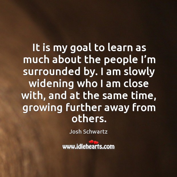 It is my goal to learn as much about the people I’m surrounded by. I am slowly widening who I am close with Josh Schwartz Picture Quote