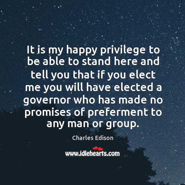 It is my happy privilege to be able to stand here and tell you that if you elect me you will Charles Edison Picture Quote